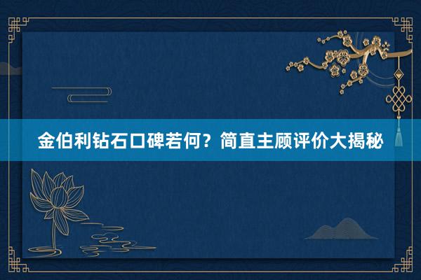 金伯利钻石口碑若何？简直主顾评价大揭秘