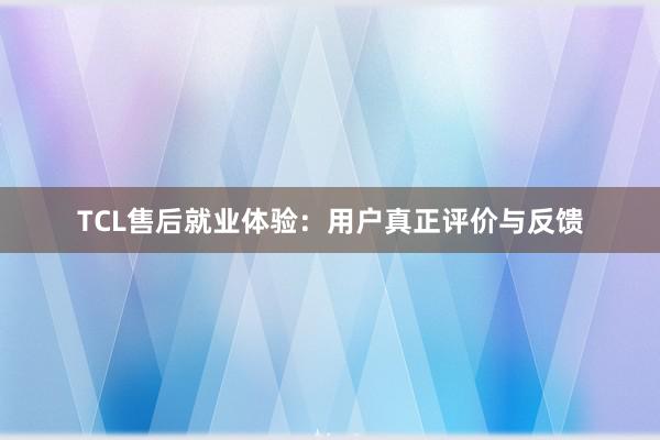 TCL售后就业体验：用户真正评价与反馈