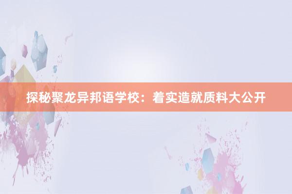 探秘聚龙异邦语学校：着实造就质料大公开