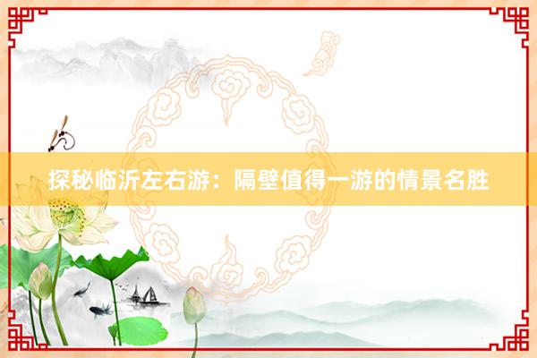 探秘临沂左右游：隔壁值得一游的情景名胜