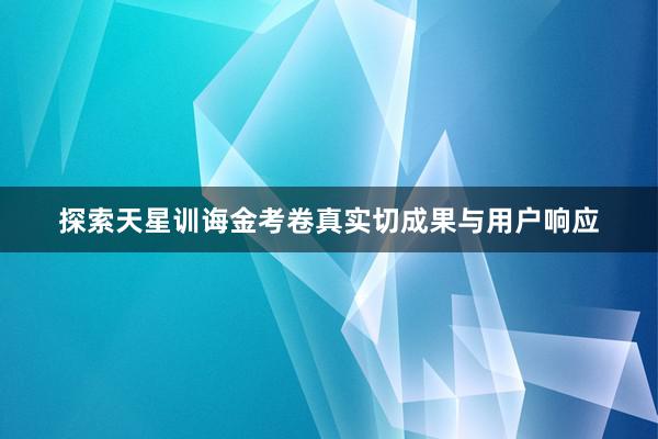 探索天星训诲金考卷真实切成果与用户响应