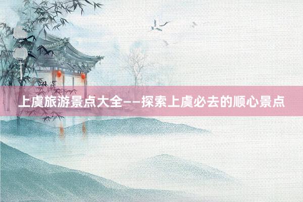 上虞旅游景点大全——探索上虞必去的顺心景点