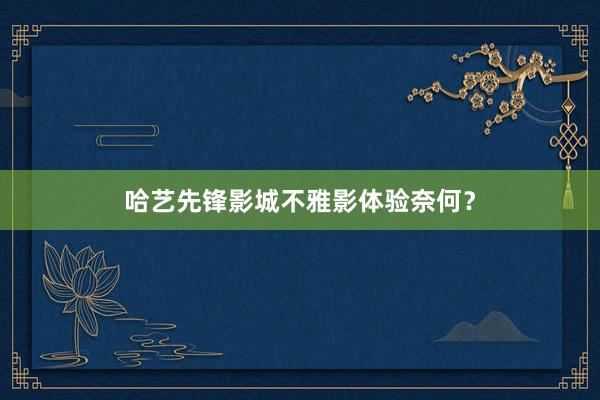 哈艺先锋影城不雅影体验奈何？